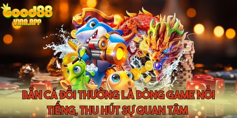 Bắn cá đổi thưởng là dòng game nổi tiếng, thu hút sự quan tâm 